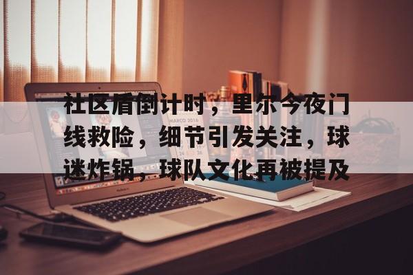 爱游戏社区-社区盾倒计时，里尔今夜门线救险，细节引发关注，球迷炸锅，球队文化再被提及的简单介绍