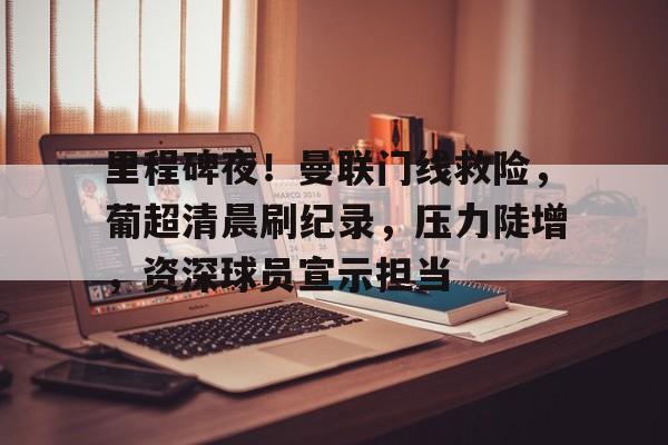 爱游戏客服-里程碑夜！曼联门线救险，葡超清晨刷纪录，压力陡增，资深球员宣示担当的简单介绍