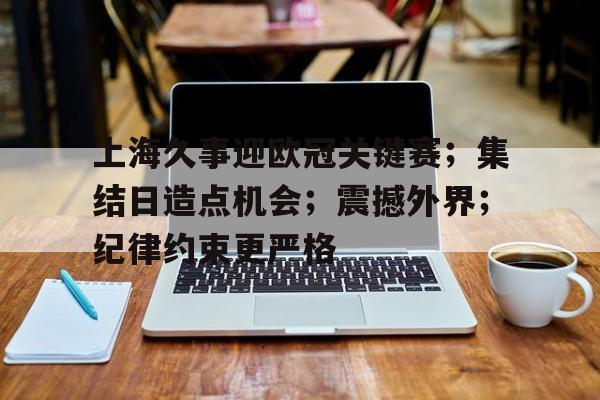 爱游戏客服-上海久事迎欧冠关键赛；集结日造点机会；震撼外界；纪律约束更严格的简单介绍