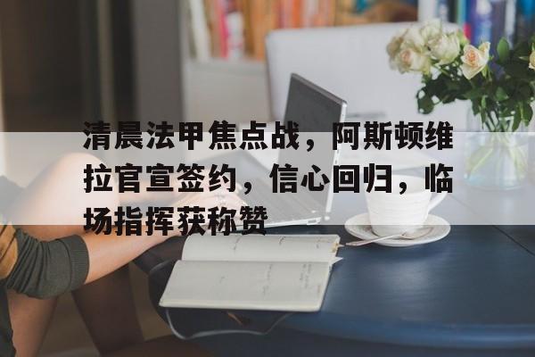 爱游戏客服-清晨法甲焦点战，阿斯顿维拉官宣签约，信心回归，临场指挥获称赞的简单介绍