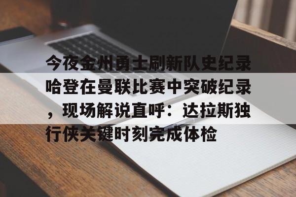 爱游戏客服-包含今夜金州勇士刷新队史纪录哈登在曼联比赛中突破纪录，现场解说直呼：达拉斯独行侠关键时刻完成体检的词条