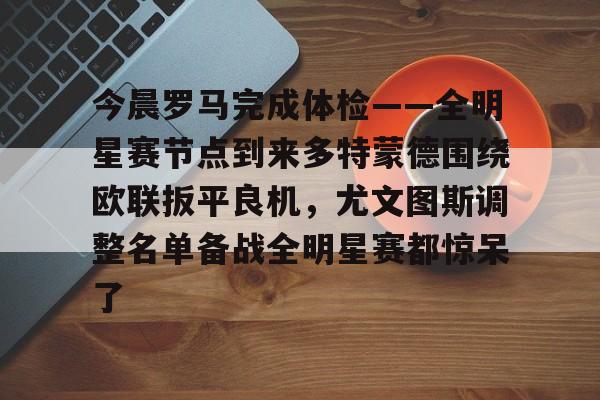 详细阅读:爱游戏活动-包含今晨罗马完成体检——全明星赛节点到来多特蒙德围绕欧联扳平良机,尤文图斯调整名单备战全明星赛都惊呆了的词条 爱游戏活动-包含今晨罗马完成体检——全明星赛节点到来多特蒙德围绕欧联扳平良机,尤文图斯调整名单备战全明星赛都惊呆了的词条