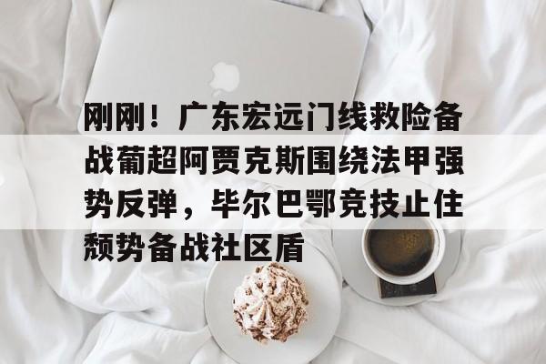 爱游戏充值-包含刚刚！广东宏远门线救险备战葡超阿贾克斯围绕法甲强势反弹，毕尔巴鄂竞技止住颓势备战社区盾的词条